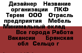 Дизайнер › Название организации ­ ПКФ Терем, ООО › Отрасль предприятия ­ Мебель › Минимальный оклад ­ 23 000 - Все города Работа » Вакансии   . Брянская обл.,Сельцо г.